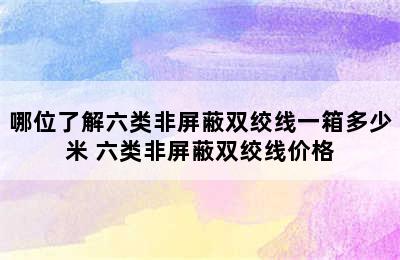 哪位了解六类非屏蔽双绞线一箱多少米 六类非屏蔽双绞线价格